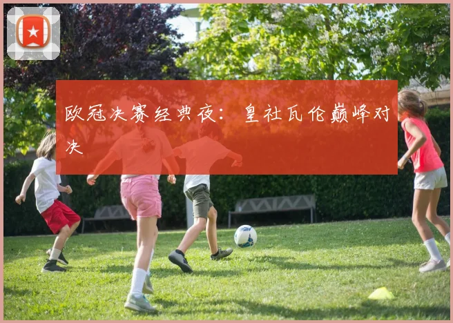 欧冠决赛经典夜：皇社瓦伦巅峰对决