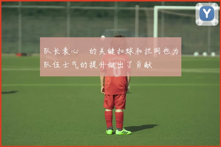 队长袁心玥的关键扣球和拦网也为队伍士气的提升做出了贡献
