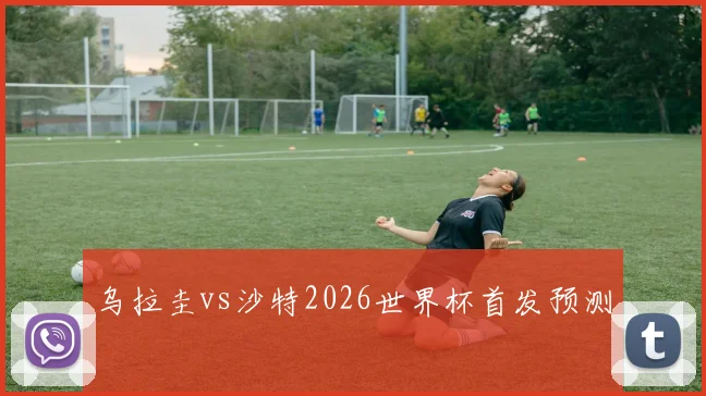 乌拉圭vs沙特2026世界杯首发预测