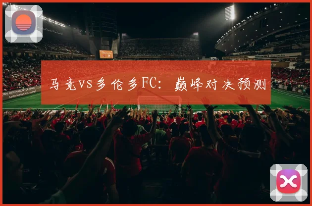 马竞vs多伦多FC:巅峰对决预测