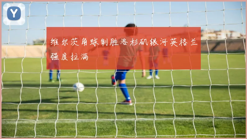 维尔茨角球制胜洛杉矶银河英格兰强度拉满