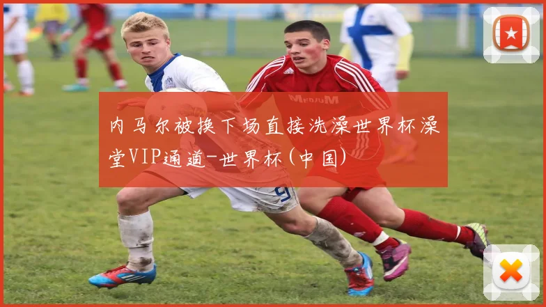内马尔被换下场直接洗澡世界杯澡堂VIP通道-世界杯(中国)