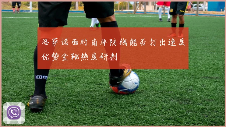 洛萨诺面对南非防线能否打出速度优势金靴热度研判
