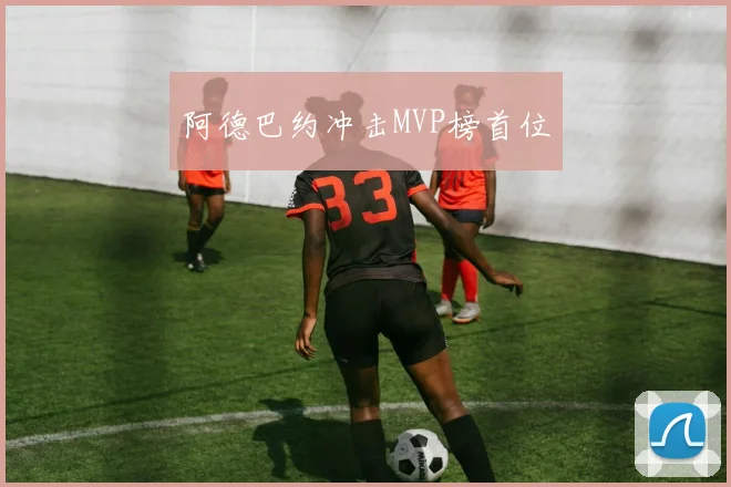 阿德巴约冲击MVP榜首位