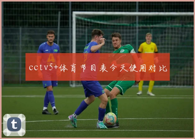 cctv5+体育节目表今天使用对比