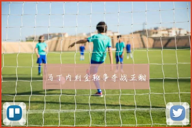 马丁内利金靴争夺战正酣