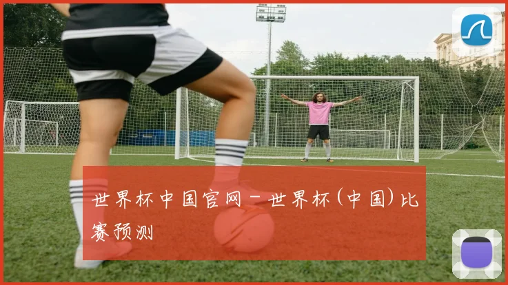 世界杯中国官网 - 世界杯(中国)比赛预测