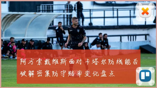 阿方索戴维斯面对卡塔尔防线能否破解密集防守赔率变化盘点
