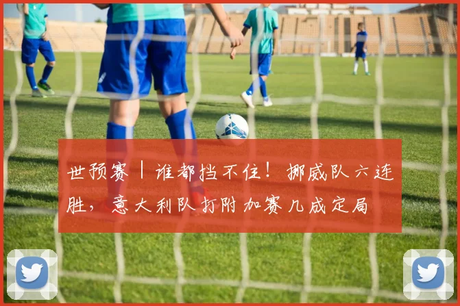 世预赛｜谁都挡不住！挪威队六连胜，意大利队打附加赛几成定局