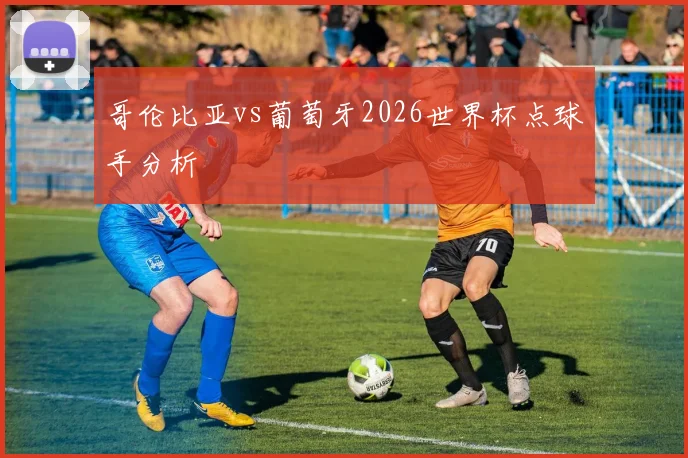 哥伦比亚vs葡萄牙2026世界杯点球手分析