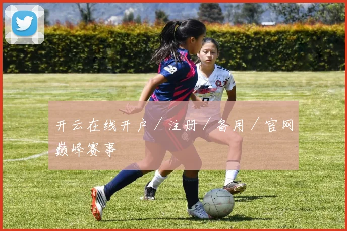 开云在线开户／注册／备用／官网巅峰赛事