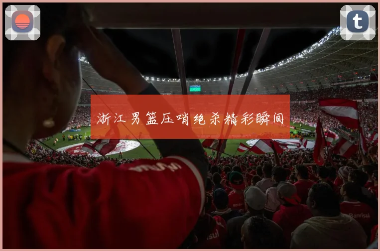 浙江男篮压哨绝杀精彩瞬间