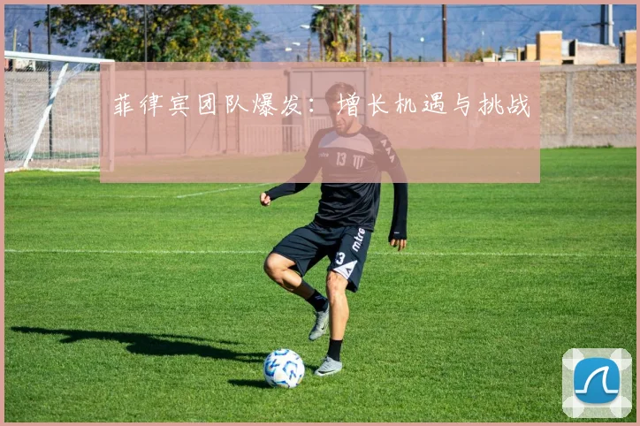 菲律宾团队爆发：增长机遇与挑战