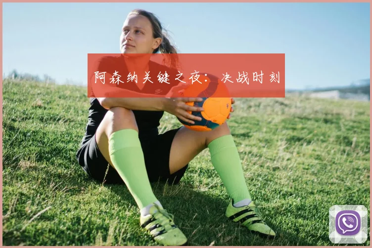 阿森纳关键之夜：决战时刻