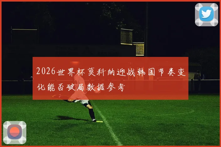 2026世界杯莫科纳迎战韩国节奏变化能否破局数据参考