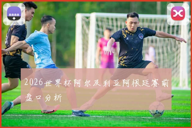 2026世界杯阿尔及利亚阿根廷赛前盘口分析