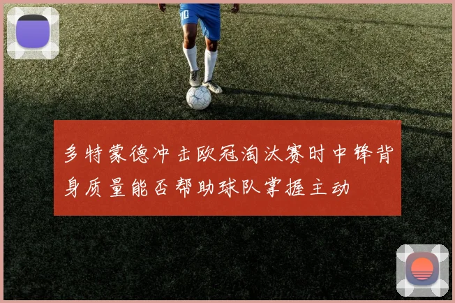 多特蒙德冲击欧冠淘汰赛时中锋背身质量能否帮助球队掌握主动