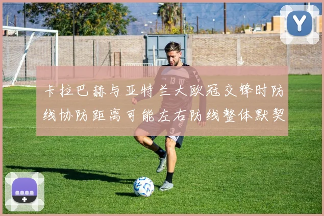 卡拉巴赫与亚特兰大欧冠交锋时防线协防距离可能左右防线整体默契