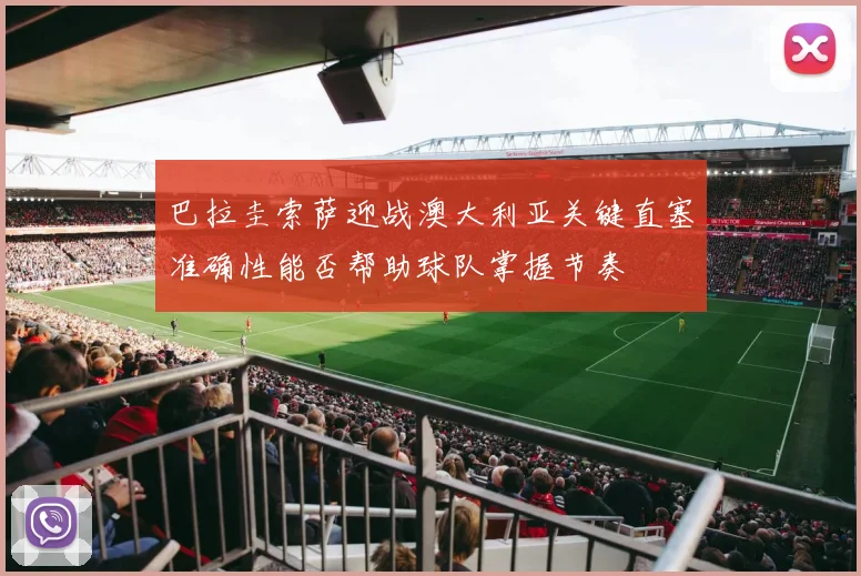 巴拉圭索萨迎战澳大利亚关键直塞准确性能否帮助球队掌握节奏