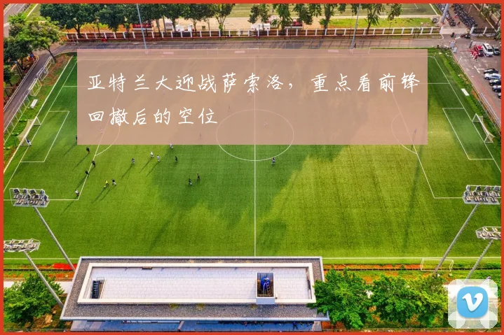 亚特兰大迎战萨索洛，重点看前锋回撤后的空位