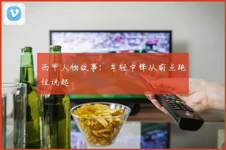西甲人物故事：年轻中锋从前点跑位说起