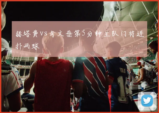 赫塔费vs考文垂第5分钟主队门将连扑两球