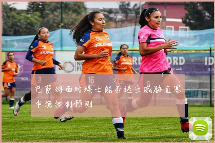 巴萨姆面对瑞士能否送出威胁直塞中场控制预测