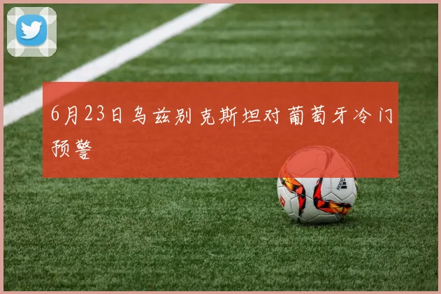 6月23日乌兹别克斯坦对葡萄牙冷门预警