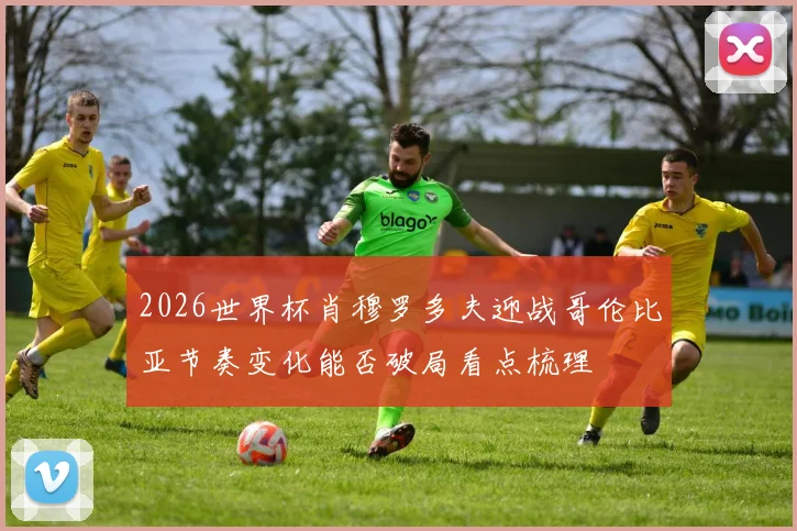 2026世界杯肖穆罗多夫迎战哥伦比亚节奏变化能否破局看点梳理