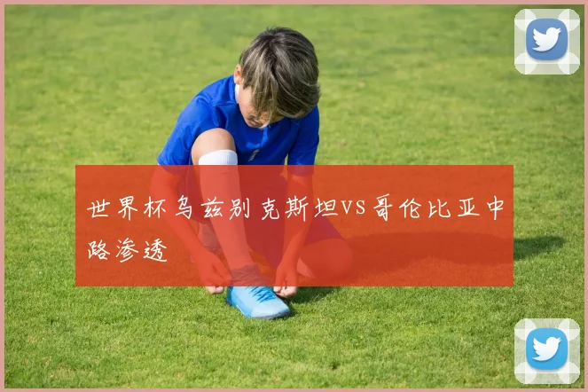 世界杯乌兹别克斯坦vs哥伦比亚中路渗透