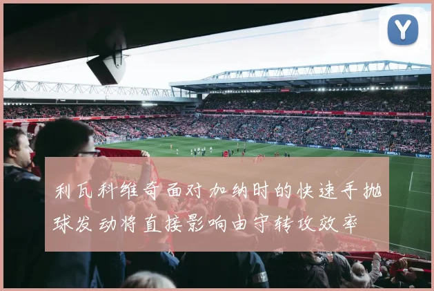 利瓦科维奇面对加纳时的快速手抛球发动将直接影响由守转攻效率
