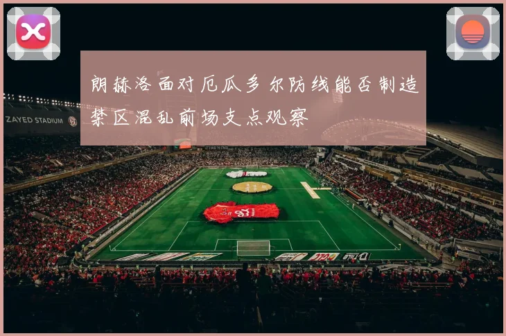 朗赫洛面对厄瓜多尔防线能否制造禁区混乱前场支点观察