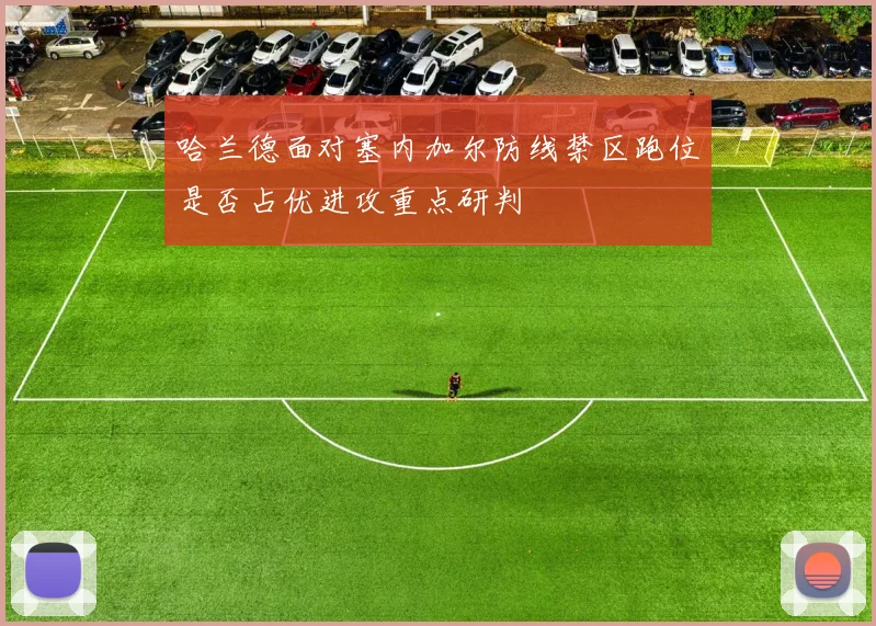 哈兰德面对塞内加尔防线禁区跑位是否占优进攻重点研判