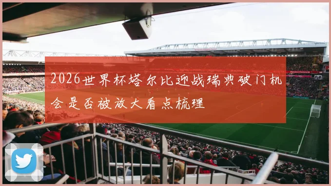 2026世界杯塔尔比迎战瑞典破门机会是否被放大看点梳理