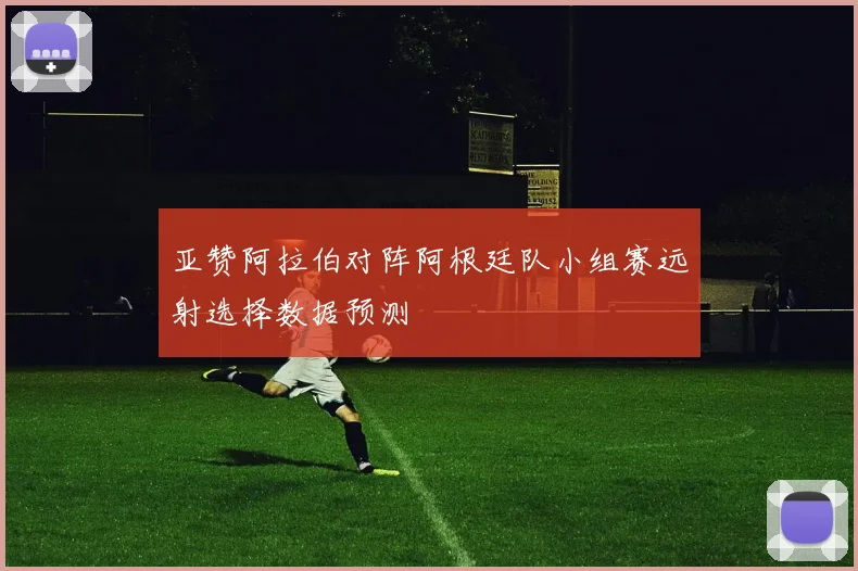 亚赞阿拉伯对阵阿根廷队小组赛远射选择数据预测