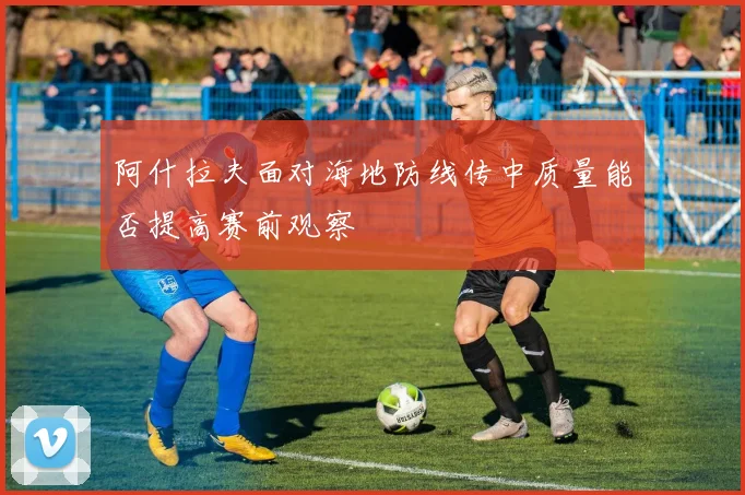 阿什拉夫面对海地防线传中质量能否提高赛前观察