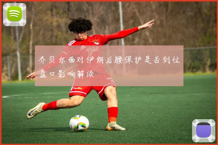 乔贝尔面对伊朗后腰保护是否到位盘口影响解读