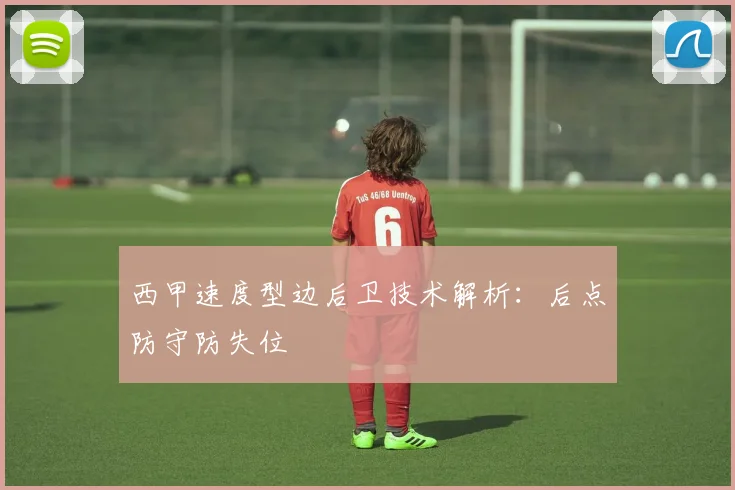 西甲速度型边后卫技术解析:后点防守防失位