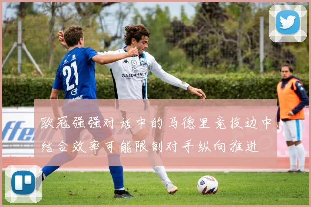 欧冠强强对话中的马德里竞技边中结合效率可能限制对手纵向推进